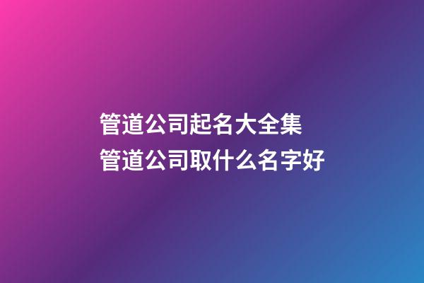 管道公司起名大全集 管道公司取什么名字好-第1张-公司起名-玄机派